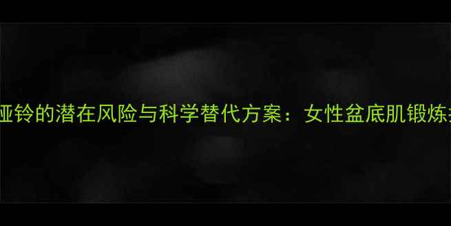 图片 缩阴哑铃的潜在风险与科学替代方案：女性盆底肌锻炼指南2