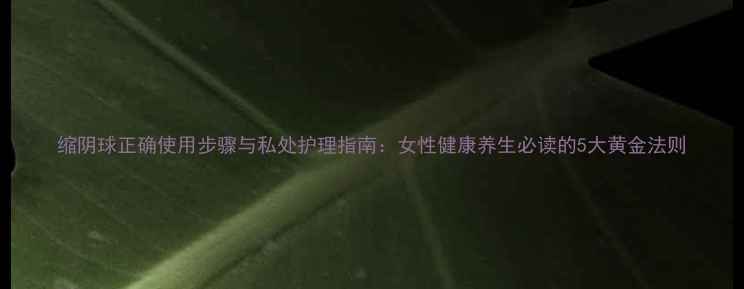 图片 缩阴球正确使用步骤与私处护理指南：女性健康养生必读的5大黄金法则