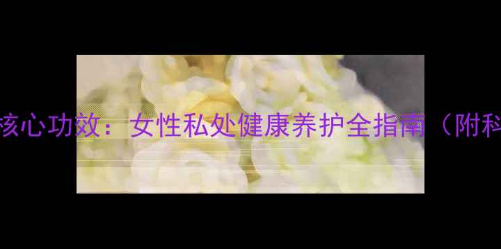 图片 缩阴膏的三大核心功效：女性私处健康养护全指南（附科学使用方案）