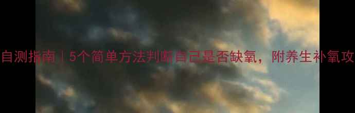 缺氧自测指南5个简单方法判断自己是否缺氧附养生补氧攻略