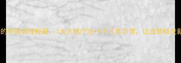 缺血灶的中医调理秘籍3大天然疗法5个日常习惯让血管焕发新生