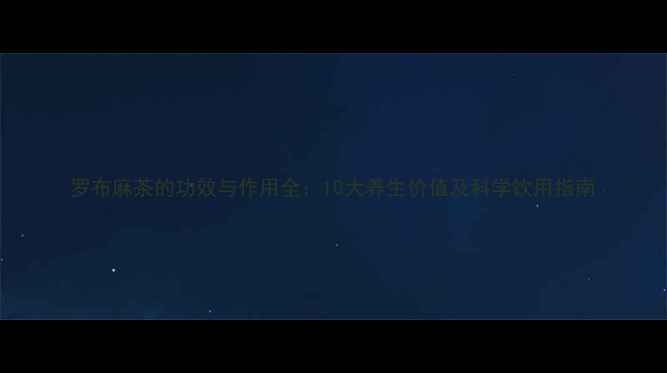 罗布麻茶的功效与作用全10大养生价值及科学饮用指南