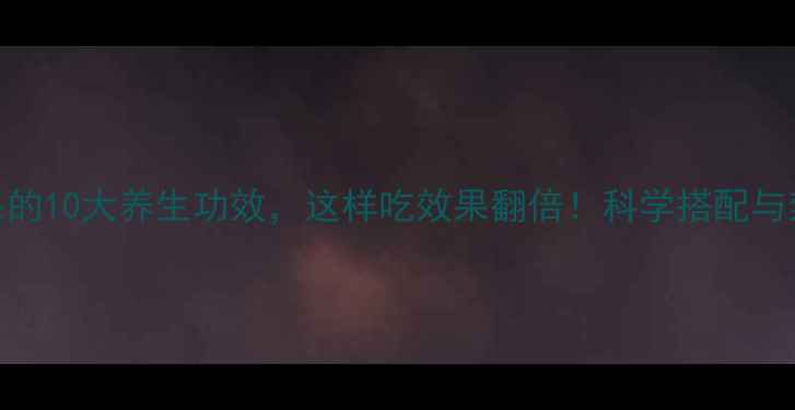 罗汉果的10大养生功效这样吃效果翻倍科学搭配与禁忌全