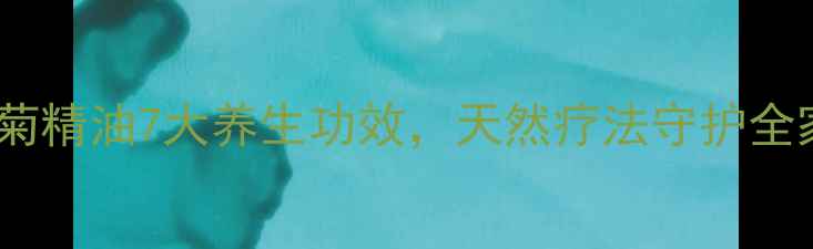 罗马洋甘菊精油7大养生功效天然疗法守护全家健康