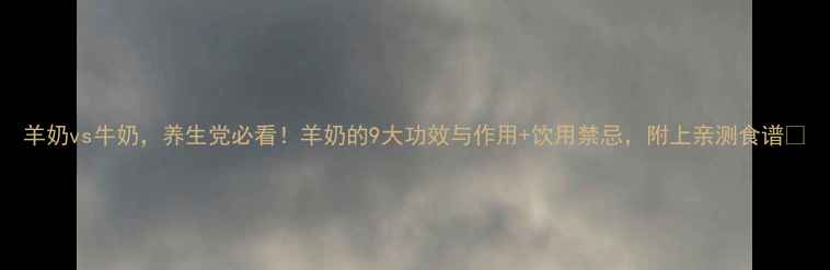 图片 羊奶vs牛奶，养生党必看！羊奶的9大功效与作用+饮用禁忌，附上亲测食谱🍼