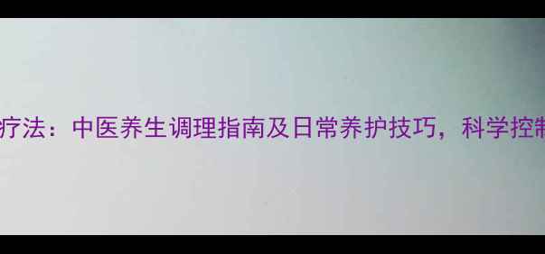 羊癫疯自然疗法中医养生调理指南及日常养护技巧科学控制发作频率