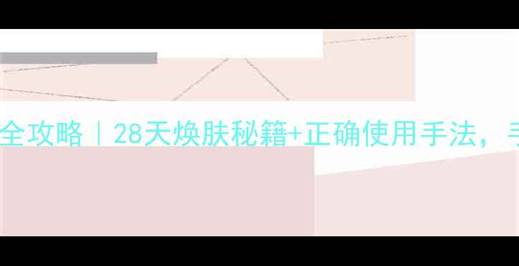 羊胎素精华液抗初老全攻略28天焕肤秘籍正确使用手法手把手教你逆龄肌肤
