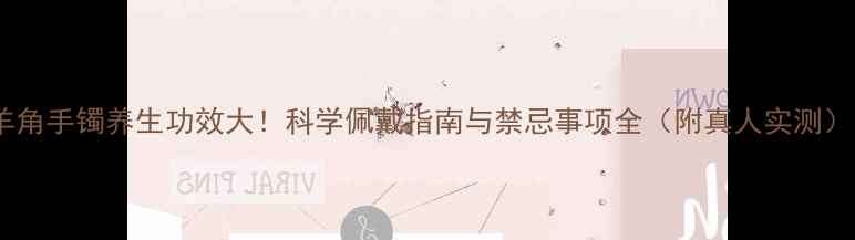 图片 羊角手镯养生功效大！科学佩戴指南与禁忌事项全（附真人实测）1