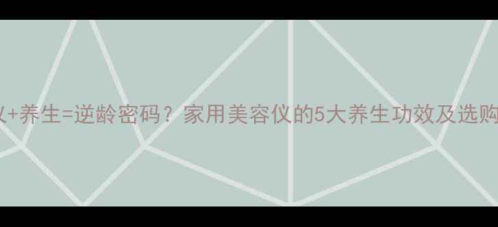 美容仪养生逆龄密码家用美容仪的5大养生功效及选购指南
