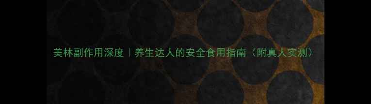 美林副作用深度养生达人的安全食用指南附真人实测