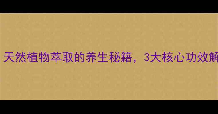 美植萃成分天然植物萃取的养生秘籍3大核心功效解锁年轻肌