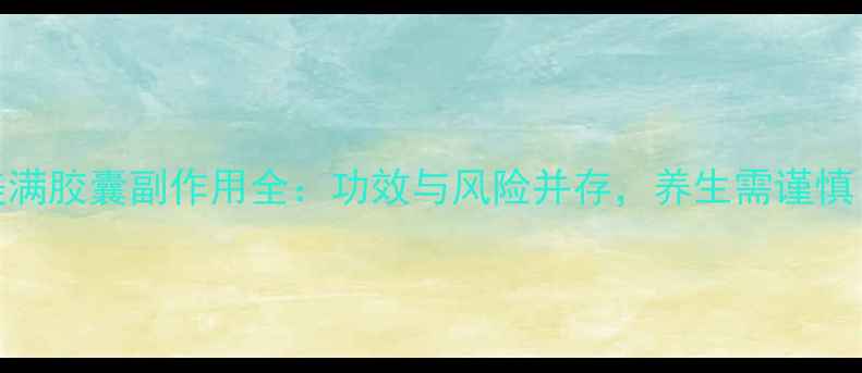 美满胶囊副作用全功效与风险并存养生需谨慎