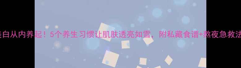美白从内养起5个养生习惯让肌肤透亮如雪附私藏食谱熬夜急救法
