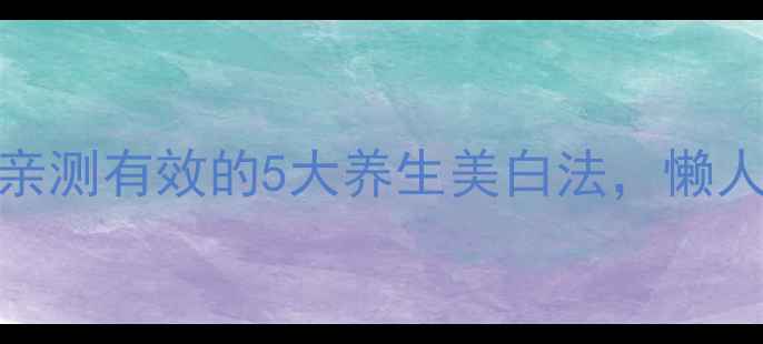 美白从内养起亲测有效的5大养生美白法懒人也能轻松变白