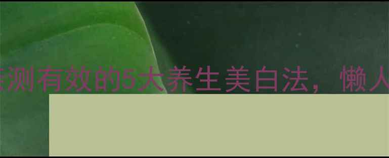 图片 美白从内养起！亲测有效的5大养生美白法，懒人也能轻松变白✨1