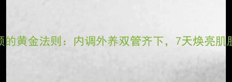 图片 美白养颜的黄金法则：内调外养双管齐下，7天焕亮肌肤的秘密
