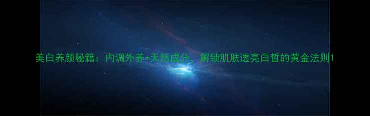 图片 美白养颜秘籍：内调外养+天然成分，解锁肌肤透亮白皙的黄金法则1