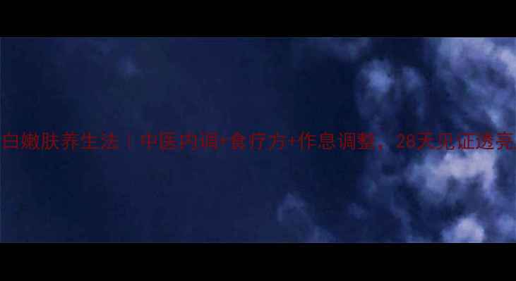 美白嫩肤养生法中医内调食疗方作息调整28天见证透亮肌