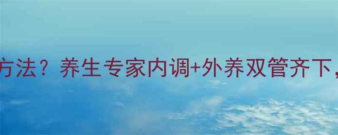 图片 美白最快最好的方法？养生专家内调+外养双管齐下，28天焕亮肌肤1