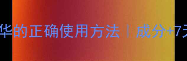 美白淡斑精华的正确使用方法成分7天焕肤指南