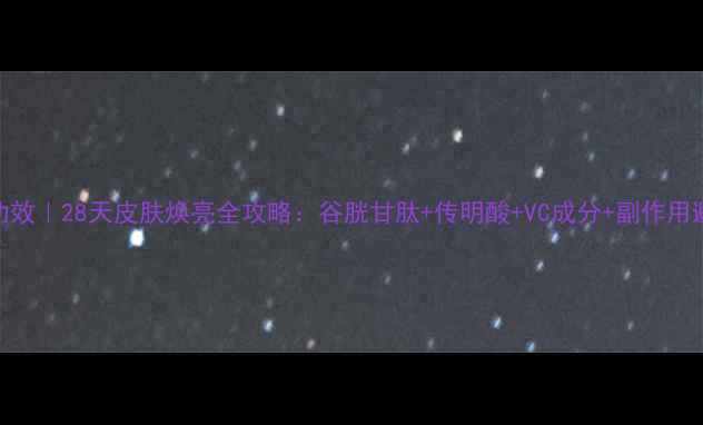 图片 美白针功效｜28天皮肤焕亮全攻略：谷胱甘肽+传明酸+VC成分+副作用避坑指南