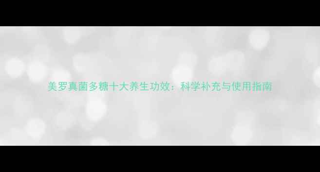 图片 美罗真菌多糖十大养生功效：科学补充与使用指南