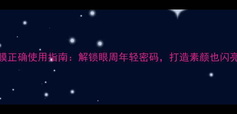 美迪惠尔眼膜正确使用指南解锁眼周年轻密码打造素颜也闪亮的秘密武器