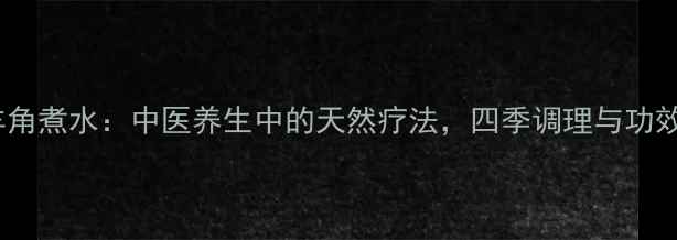 羚羊角煮水中医养生中的天然疗法四季调理与功效全