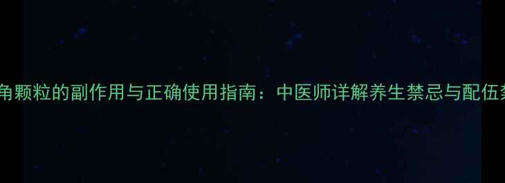 图片 羚羊角颗粒的副作用与正确使用指南：中医师详解养生禁忌与配伍禁忌1