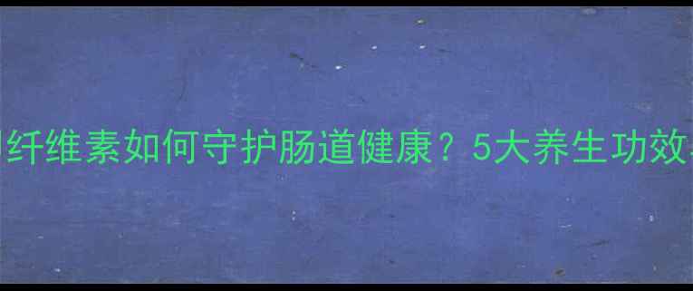 图片 羟丙甲纤维素如何守护肠道健康？5大养生功效与科学