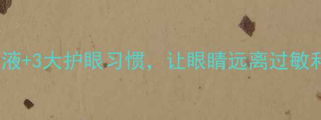 图片 羟苄唑滴眼液+3大护眼习惯，让眼睛远离过敏和干涩困扰2