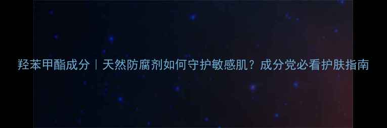 羟苯甲酯成分天然防腐剂如何守护敏感肌成分党必看护肤指南