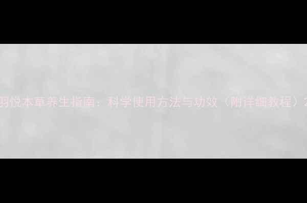 图片 羽悦本草养生指南：科学使用方法与功效（附详细教程）2