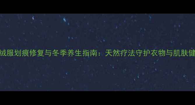 羽绒服划痕修复与冬季养生指南天然疗法守护衣物与肌肤健康