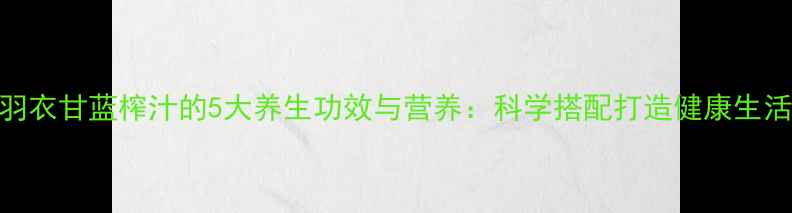 图片 羽衣甘蓝榨汁的5大养生功效与营养：科学搭配打造健康生活