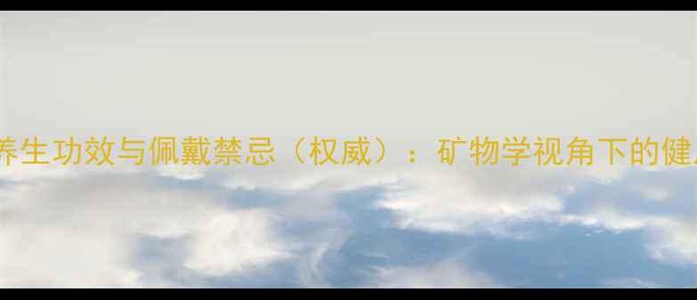 翡翠吊坠的养生功效与佩戴禁忌权威矿物学视角下的健康佩戴指南