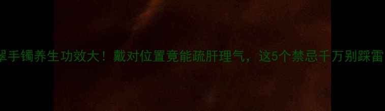 图片 翡翠手镯养生功效大！戴对位置竟能疏肝理气，这5个禁忌千万别踩雷！1