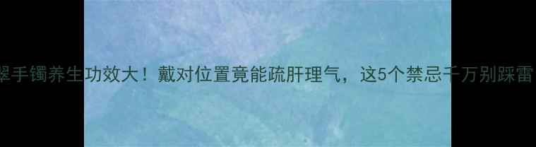 图片 翡翠手镯养生功效大！戴对位置竟能疏肝理气，这5个禁忌千万别踩雷！2