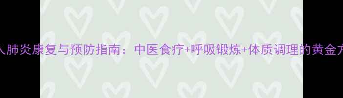 老人肺炎康复与预防指南中医食疗呼吸锻炼体质调理的黄金方案