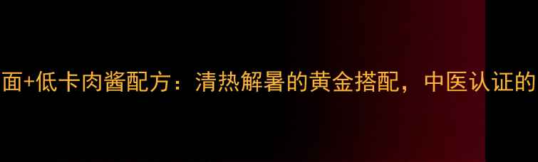 图片 老北京养生冷面+低卡肉酱配方：清热解暑的黄金搭配，中医认证的夏季滋补食方