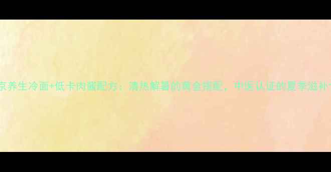 图片 老北京养生冷面+低卡肉酱配方：清热解暑的黄金搭配，中医认证的夏季滋补食方2