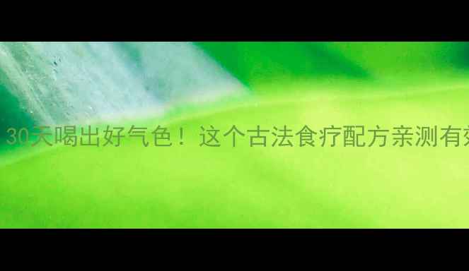 老囱水养生秘方30天喝出好气色这个古法食疗配方亲测有效附详细教程