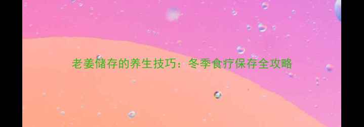 老姜储存的养生技巧冬季食疗保存全攻略