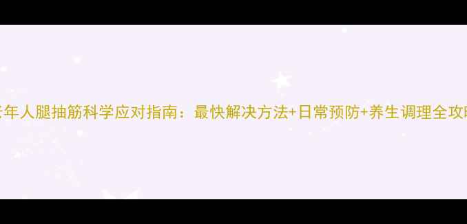 老年人腿抽筋科学应对指南最快解决方法日常预防养生调理全攻略