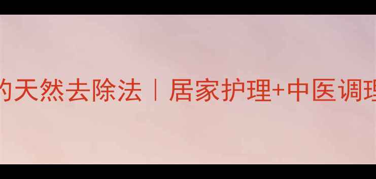 老年斑的天然去除法居家护理中医调理全攻略