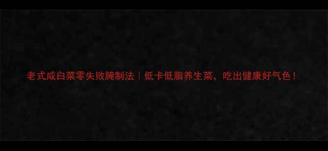 老式咸白菜零失败腌制法低卡低脂养生菜吃出健康好气色