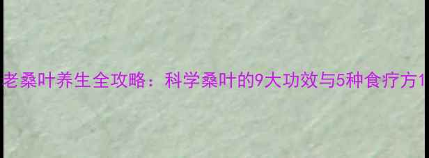 老桑叶养生全攻略科学桑叶的9大功效与5种食疗方