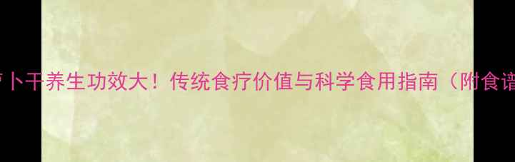 老萝卜干养生功效大传统食疗价值与科学食用指南附食谱