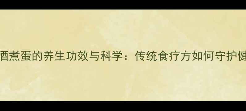 老酒煮蛋的养生功效与科学传统食疗方如何守护健康