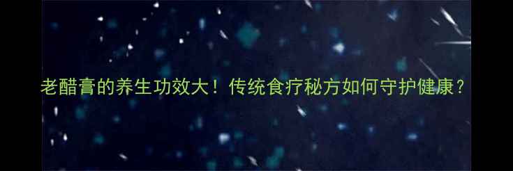 老醋膏的养生功效大传统食疗秘方如何守护健康